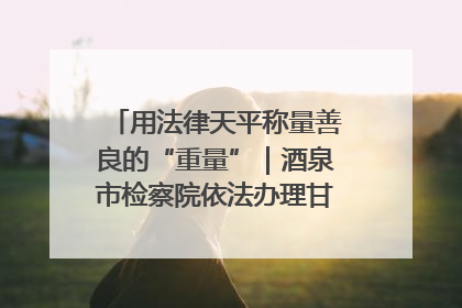 用法律天平称量善良的“重量”｜酒泉市检察院依法办理甘肃首例社区矫正对象见义勇为减刑案