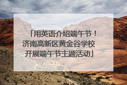 用英语介绍端午节！济南高新区黄金谷学校开展端午节主题活动