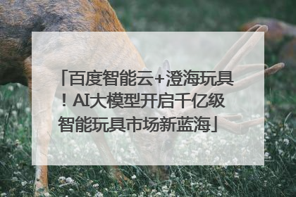 百度智能云+澄海玩具！AI大模型开启千亿级智能玩具市场新蓝海