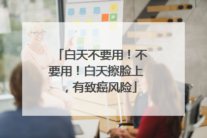白天不要用！不要用！白天擦脸上，有致癌风险