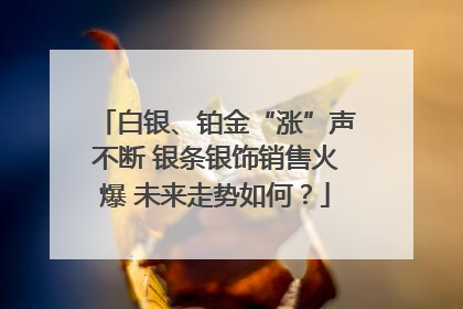 白银、铂金“涨”声不断 银条银饰销售火爆 未来走势如何？