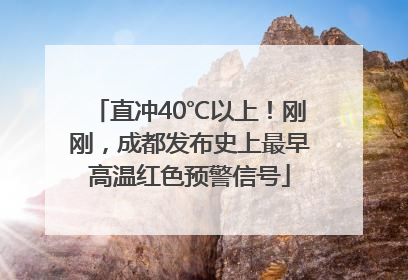 直冲40℃以上！刚刚，成都发布史上最早高温红色预警信号