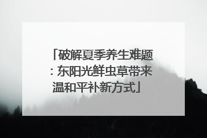 破解夏季养生难题：东阳光鲜虫草带来温和平补新方式