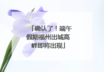 确认了！端午假期福州出城高峰即将出现
