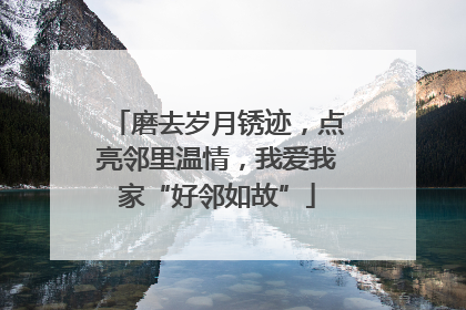 磨去岁月锈迹，点亮邻里温情，我爱我家“好邻如故”