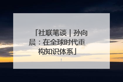 社联笔谈｜孙向晨：在全球时代重构知识体系