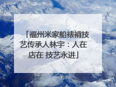 福州米家船裱褙技艺传承人林宇：人在店在 技艺永进