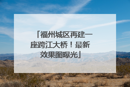 福州城区再建一座跨江大桥！最新效果图曝光
