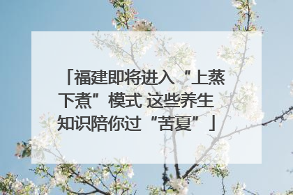 福建即将进入“上蒸下煮”模式 这些养生知识陪你过“苦夏”