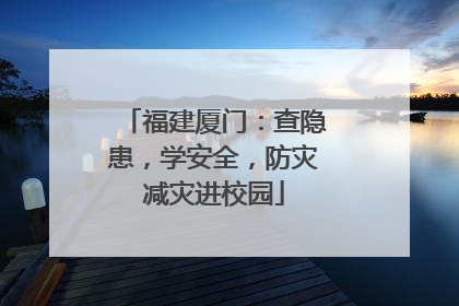 福建厦门：查隐患，学安全，防灾减灾进校园