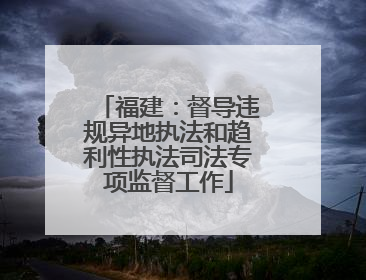 福建：督导违规异地执法和趋利性执法司法专项监督工作