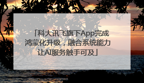 科大讯飞旗下App完成鸿蒙化升级，融合系统能力让AI服务触手可及