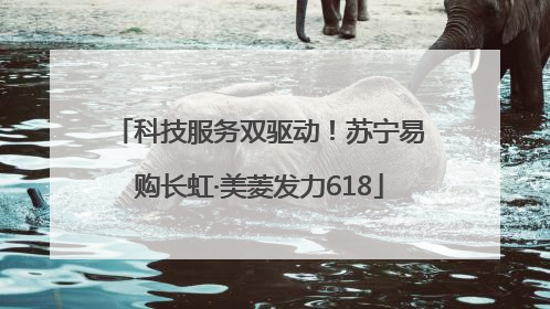 科技服务双驱动！苏宁易购长虹·美菱发力618