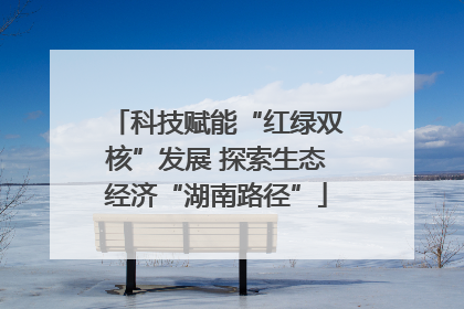 科技赋能“红绿双核”发展 探索生态经济“湖南路径”