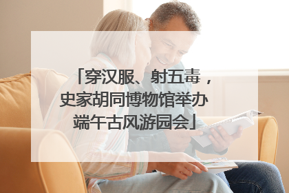 穿汉服、射五毒，史家胡同博物馆举办端午古风游园会