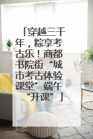 穿越三千年，粽享考古乐！商都书院街“城市考古体验课堂”端午“开课”