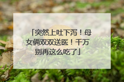 突然上吐下泻！母女俩双双送医！千万别再这么吃了