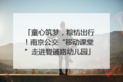 童心筑梦，粽情出行！南京公交“移动课堂”走进智通路幼儿园