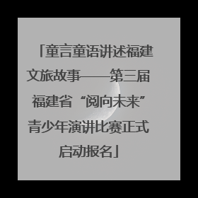 童言童语讲述福建文旅故事——第三届福建省“阅向未来”青少年演讲比赛正式启动报名