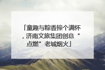 童趣与粽香撞个满怀，济南文旅集团创意“点燃”老城烟火