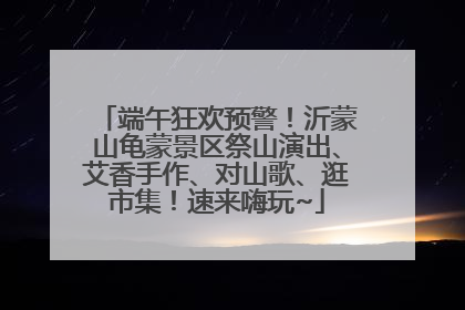 端午狂欢预警！沂蒙山龟蒙景区祭山演出、艾香手作、对山歌、逛市集！速来嗨玩~