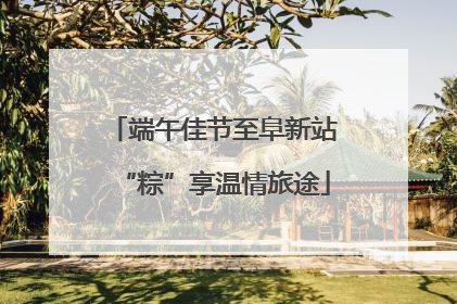 端午佳节至阜新站“粽”享温情旅途
