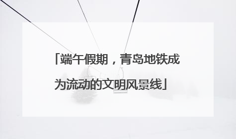 端午假期，青岛地铁成为流动的文明风景线