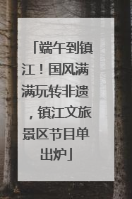 端午到镇江！国风满满玩转非遗，镇江文旅景区节目单出炉