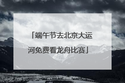 端午节去北京大运河免费看龙舟比赛