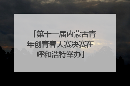 第十一届内蒙古青年创青春大赛决赛在呼和浩特举办