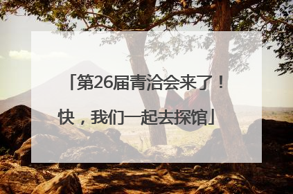 第26届青洽会来了！快，我们一起去探馆