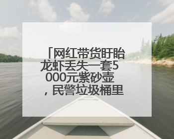 网红带货盱眙龙虾丢失一套5000元紫砂壶，民警垃圾桶里寻回！
