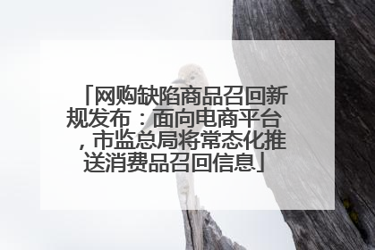 网购缺陷商品召回新规发布：面向电商平台，市监总局将常态化推送消费品召回信息
