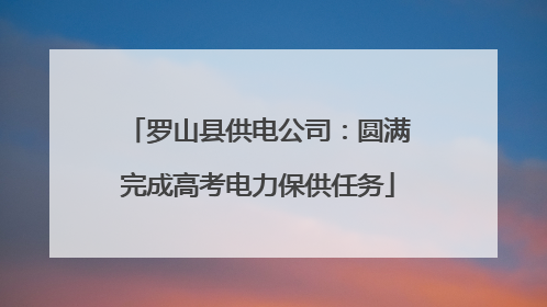 罗山县供电公司：圆满完成高考电力保供任务