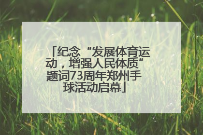 纪念“发展体育运动，增强人民体质”题词73周年郑州手球活动启幕