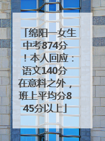 绵阳一女生中考874分！本人回应：语文140分在意料之外，班上平均分845分以上