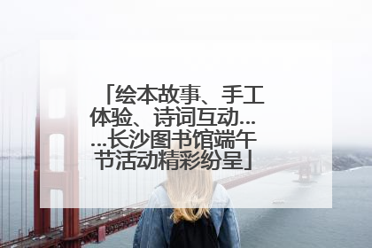 绘本故事、手工体验、诗词互动……长沙图书馆端午节活动精彩纷呈
