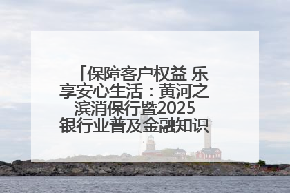 保障客户权益 乐享安心生活：黄河之滨消保行暨2025银行业普及金融知识万里行活动举办