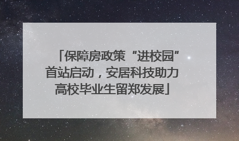 保障房政策“进校园”首站启动，安居科技助力高校毕业生留郑发展