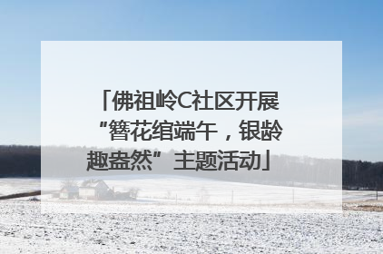 佛祖岭C社区开展“簪花绾端午，银龄趣盎然”主题活动