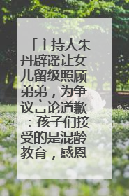 主持人朱丹辟谣让女儿留级照顾弟弟，为争议言论道歉：孩子们接受的是混龄教育，感恩每一条批评