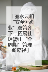 丽水云和“安全+就业”双管齐下，拓展社区矫正“全周期”管理新路径