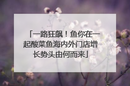 一路狂飙！鱼你在一起酸菜鱼海内外门店增长势头由何而来