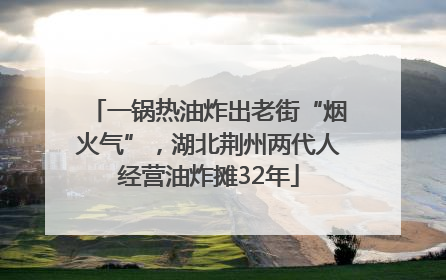 一锅热油炸出老街“烟火气”，湖北荆州两代人经营油炸摊32年