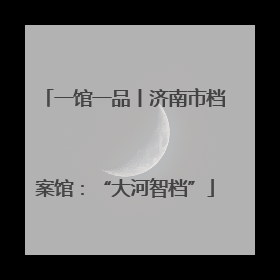 一馆一品丨济南市档案馆：“大河智档”