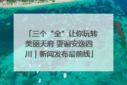 三个“全”让你玩转美丽天府 耍遍安逸四川｜新闻发布最前线