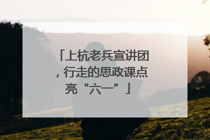 上杭老兵宣讲团，行走的思政课点亮“六一”