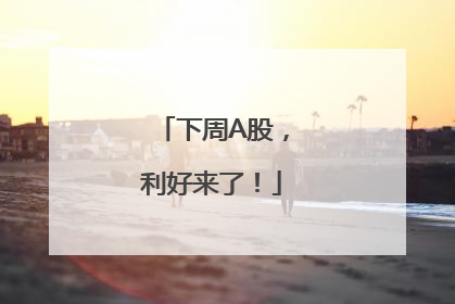 下周A股，利好来了！