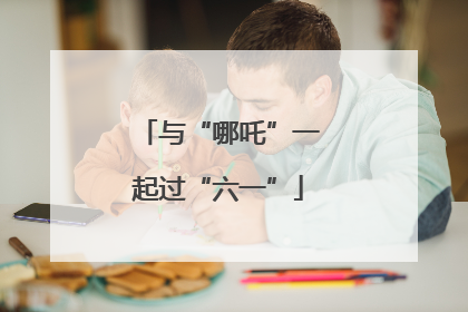 与“哪吒”一起过“六一”