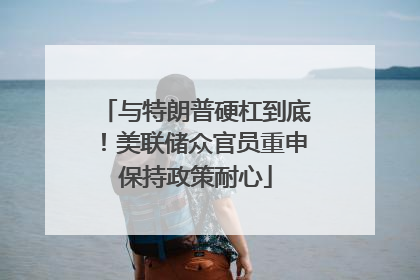 与特朗普硬杠到底！美联储众官员重申保持政策耐心